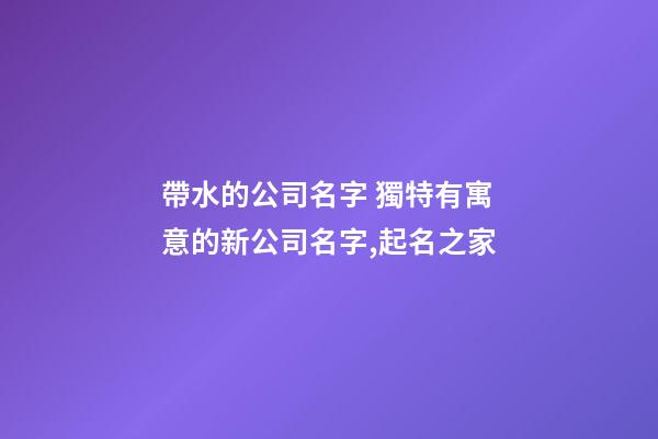 帶水的公司名字 獨特有寓意的新公司名字,起名之家-第1張-公司起名-玄機派